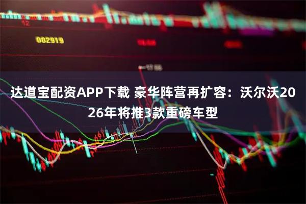 达道宝配资APP下载 豪华阵营再扩容：沃尔沃2026年将推3款重磅车型