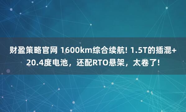 财盈策略官网 1600km综合续航! 1.5T的插混+20.4度电池，还配RTO悬架，太卷了!