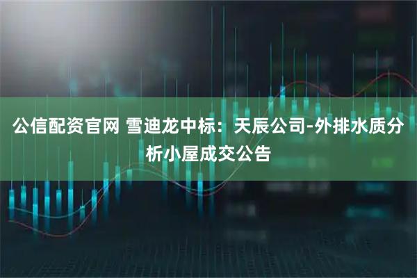 公信配资官网 雪迪龙中标：天辰公司-外排水质分析小屋成交公告