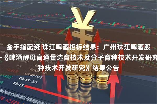 金手指配资 珠江啤酒招标结果：广州珠江啤酒股份有限公司-《啤酒酵母高通量选育技术及分子育种技术开发研究》结果公告