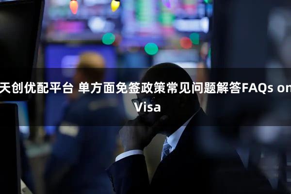 天创优配平台 单方面免签政策常见问题解答FAQs on Visa