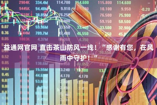 益通网官网 直击茶山防风一线！“感谢有您，在风雨中守护！”