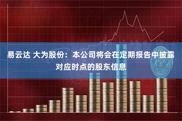 易云达 大为股份：本公司将会在定期报告中披露对应时点的股东信息
