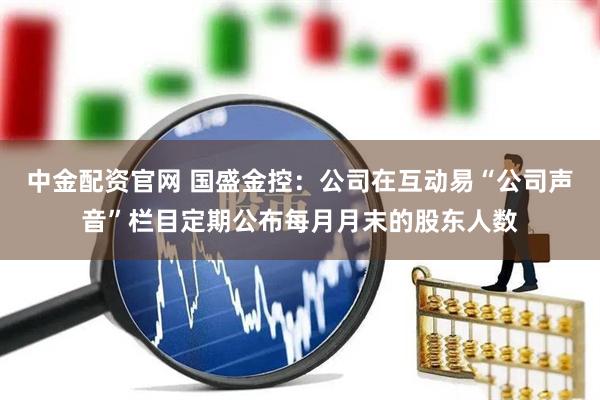 中金配资官网 国盛金控：公司在互动易“公司声音”栏目定期公布每月月末的股东人数