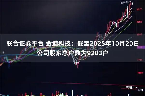 联合证券平台 金道科技：截至2025年10月20日公司股东总户数为9283户