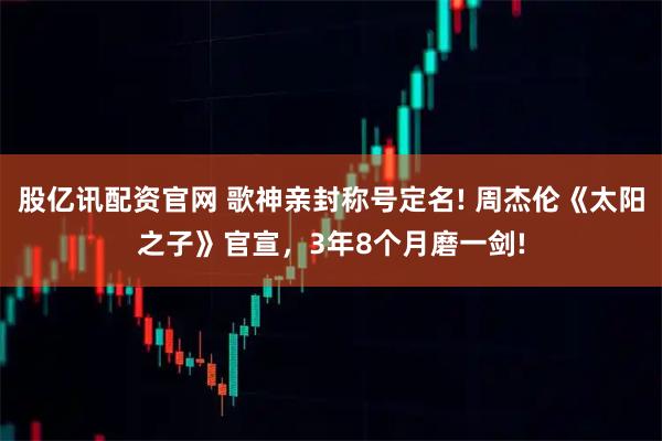 股亿讯配资官网 歌神亲封称号定名! 周杰伦《太阳之子》官宣，3年8个月磨一剑!