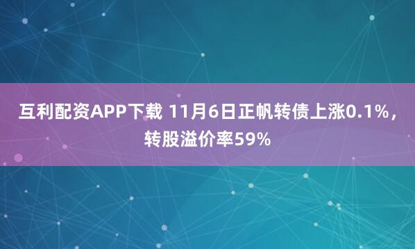 互利配资APP下载 11月6日正帆转债上涨0.1%，转股溢价率59%