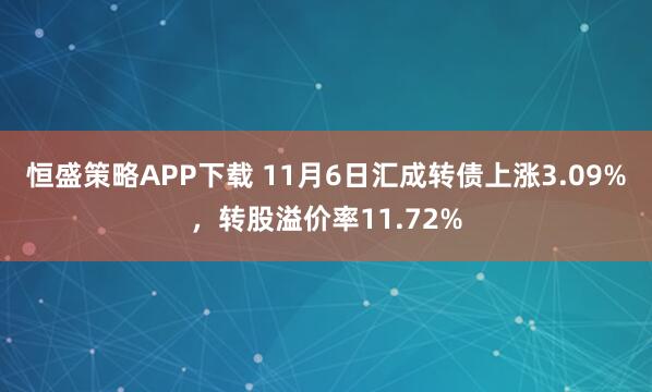 恒盛策略APP下载 11月6日汇成转债上涨3.09%，转股溢价率11.72%