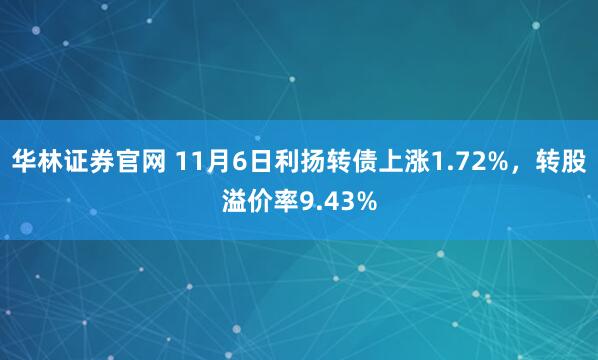 华林证券官网 11月6日利扬转债上涨1.72%，转股溢价率9.43%