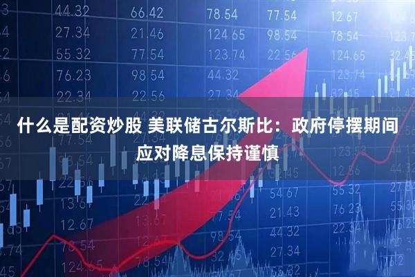 什么是配资炒股 美联储古尔斯比：政府停摆期间应对降息保持谨慎