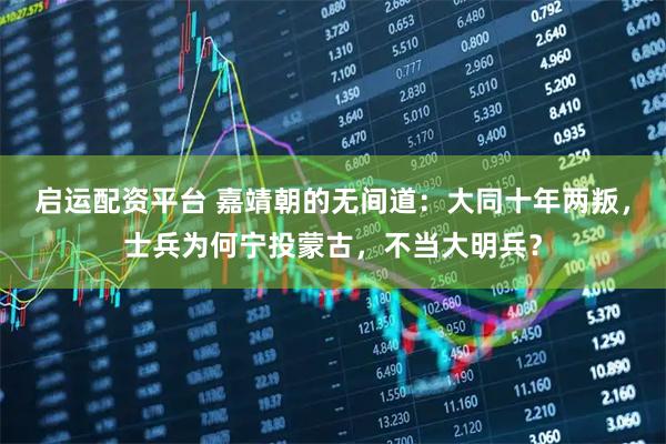 启运配资平台 嘉靖朝的无间道：大同十年两叛，士兵为何宁投蒙古，不当大明兵？