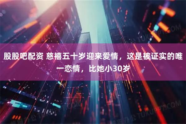 股股吧配资 慈禧五十岁迎来爱情，这是被证实的唯一恋情，比她小30岁