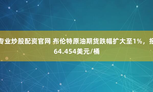 专业炒股配资官网 布伦特原油期货跌幅扩大至1%，报64.454美元/桶