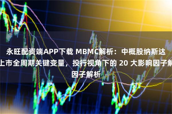 永旺配资端APP下载 MBMC解析：中概股纳斯达克上市全周期关键变量，投行视角下的 20 大影响因子解析