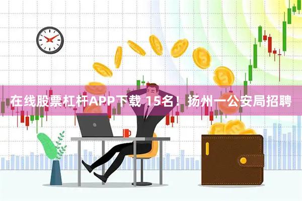 在线股票杠杆APP下载 15名！扬州一公安局招聘