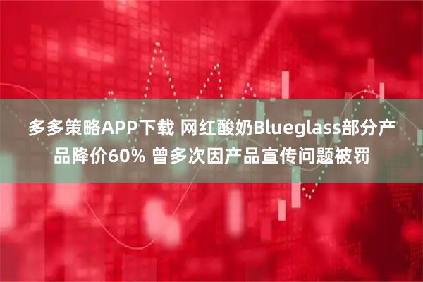 多多策略APP下载 网红酸奶Blueglass部分产品降价60% 曾多次因产品宣传问题被罚
