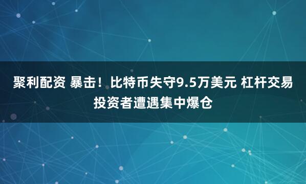 聚利配资 暴击！比特币失守9.5万美元 杠杆交易投资者遭遇集中爆仓