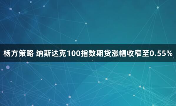 杨方策略 纳斯达克100指数期货涨幅收窄至0.55%