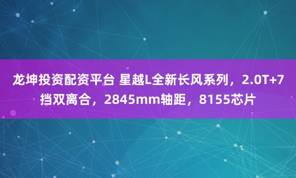 龙坤投资配资平台 星越L全新长风系列,2.0T+7挡双离合,2845mm轴距,8155芯片