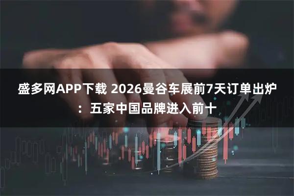 盛多网APP下载 2026曼谷车展前7天订单出炉:五家中国品牌进入前十
