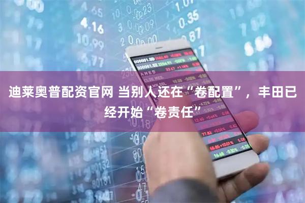 迪莱奥普配资官网 当别人还在“卷配置”，丰田已经开始“卷责任”