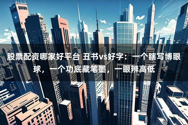 股票配资哪家好平台 丑书vs好字:一个瞎写博眼球,一个功底藏笔墨,一眼辨高低