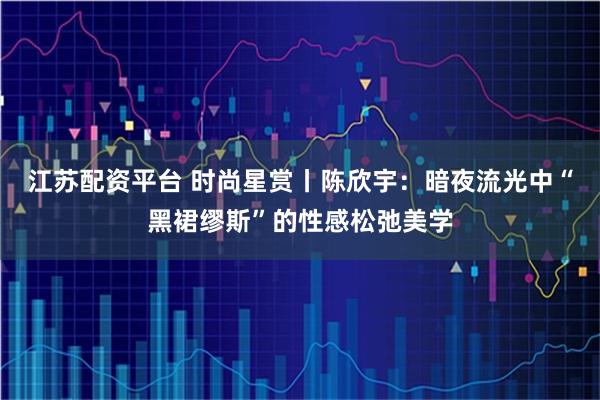 江苏配资平台 时尚星赏丨陈欣宇：暗夜流光中“黑裙缪斯”的性感松弛美学