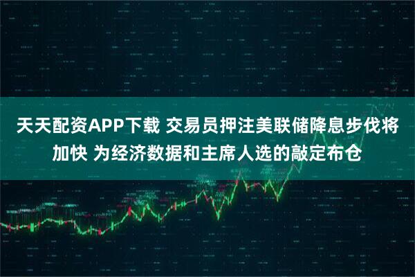 天天配资APP下载 交易员押注美联储降息步伐将加快 为经济数据和主席人选的敲定布仓