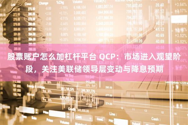 股票账户怎么加杠杆平台 QCP：市场进入观望阶段，关注美联储领导层变动与降息预期