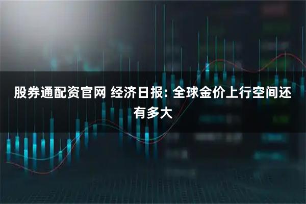股券通配资官网 经济日报: 全球金价上行空间还有多大