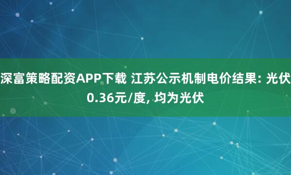 深富策略配资APP下载 江苏公示机制电价结果: 光伏0.36元/度, 均为光伏