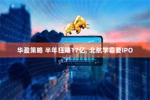 华盈策略 半年狂赚17亿, 北航学霸要IPO