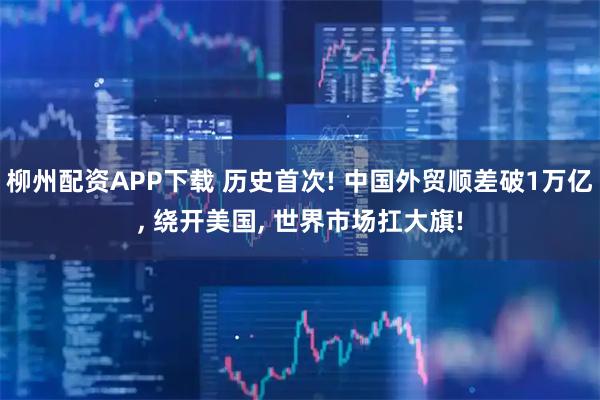 柳州配资APP下载 历史首次! 中国外贸顺差破1万亿, 绕开美国, 世界市场扛大旗!