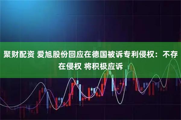 聚财配资 爱旭股份回应在德国被诉专利侵权：不存在侵权 将积极应诉