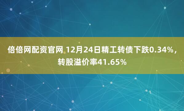 倍倍网配资官网 12月24日精工转债下跌0.34%，转股溢价率41.65%