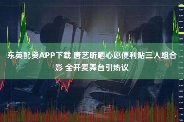 东英配资APP下载 唐艺昕晒心愿便利贴三人组合影 全开麦舞台引热议