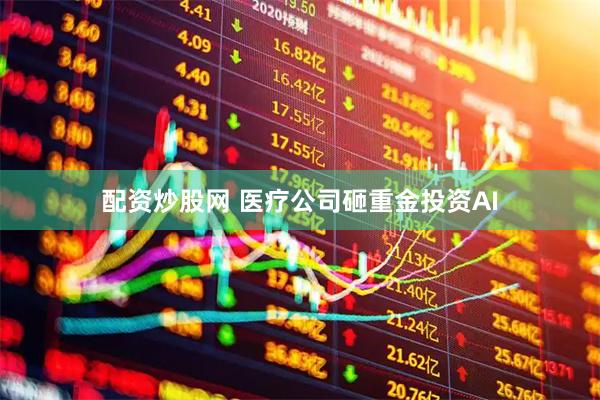 配资炒股网 医疗公司砸重金投资AI