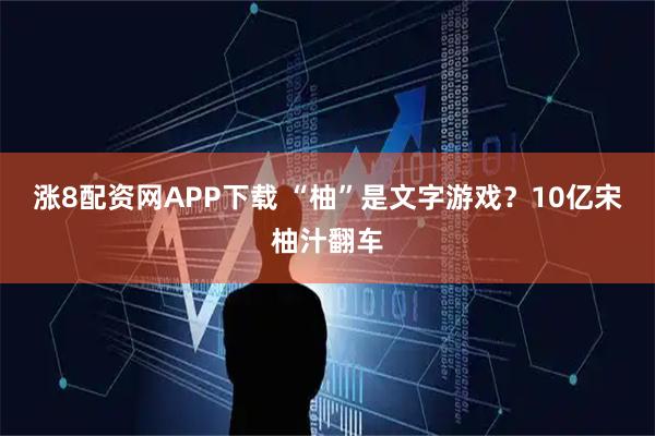 涨8配资网APP下载 “柚”是文字游戏？10亿宋柚汁翻车