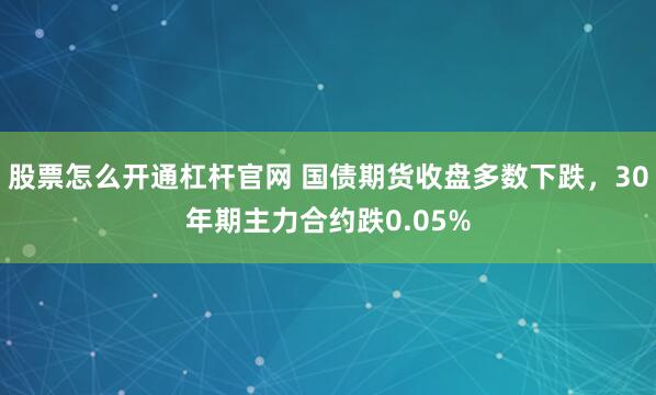 股票怎么开通杠杆官网 国债期货收盘多数下跌，30年期主力合约跌0.05%