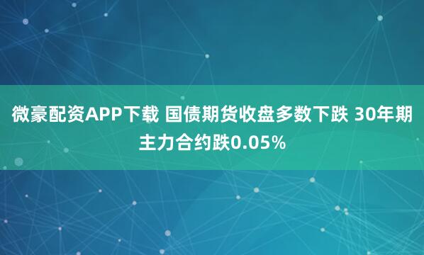 微豪配资APP下载 国债期货收盘多数下跌 30年期主力合约跌0.05%