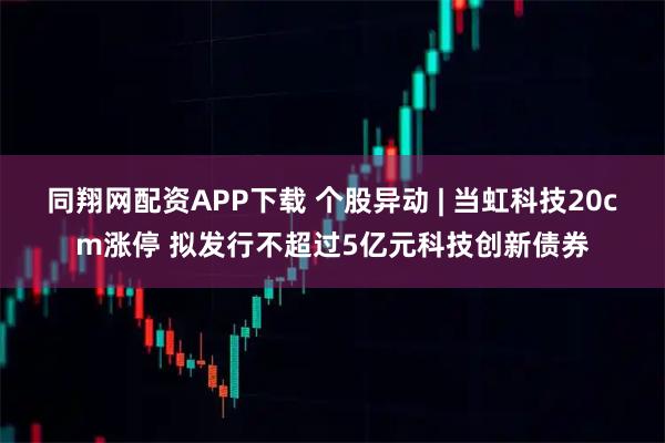 同翔网配资APP下载 个股异动 | 当虹科技20cm涨停 拟发行不超过5亿元科技创新债券