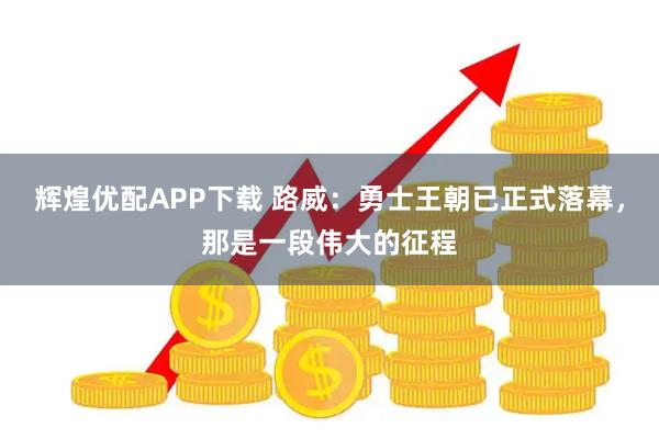 辉煌优配APP下载 路威：勇士王朝已正式落幕，那是一段伟大的征程