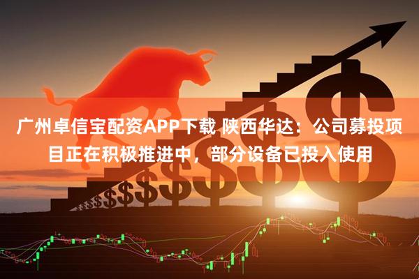 广州卓信宝配资APP下载 陕西华达：公司募投项目正在积极推进中，部分设备已投入使用