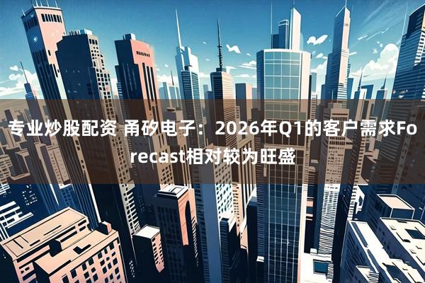 专业炒股配资 甬矽电子：2026年Q1的客户需求Forecast相对较为旺盛