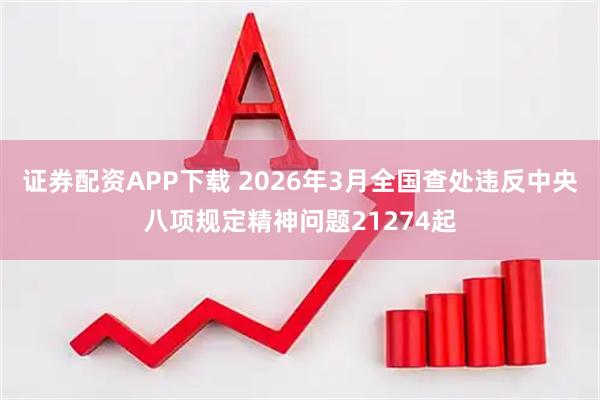 证券配资APP下载 2026年3月全国查处违反中央八项规定精神问题21274起
