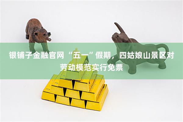 银铺子金融官网 “五一”假期，四姑娘山景区对劳动模范实行免票