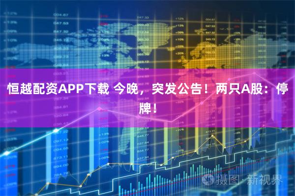 恒越配资APP下载 今晚，突发公告！两只A股：停牌！