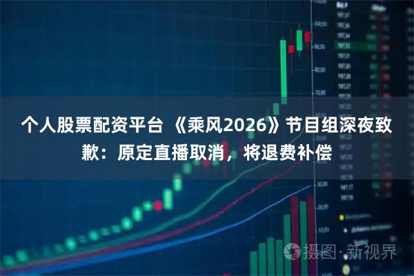个人股票配资平台 《乘风2026》节目组深夜致歉：原定直播取消，将退费补偿