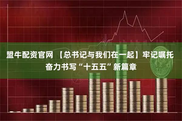盟牛配资官网 【总书记与我们在一起】牢记嘱托 奋力书写“十五五”新篇章