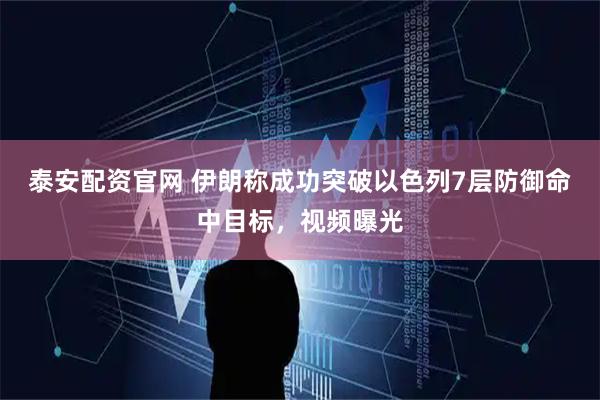 泰安配资官网 伊朗称成功突破以色列7层防御命中目标，视频曝光